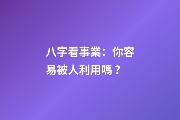 八字看事業：你容易被人利用嗎？
